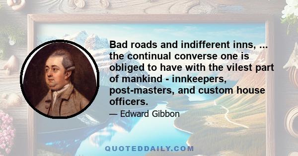 Bad roads and indifferent inns, ... the continual converse one is obliged to have with the vilest part of mankind - innkeepers, post-masters, and custom house officers.