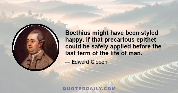 Boethius might have been styled happy, if that precarious epithet could be safely applied before the last term of the life of man.