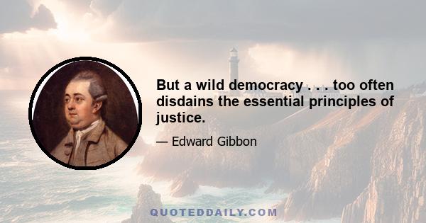 But a wild democracy . . . too often disdains the essential principles of justice.