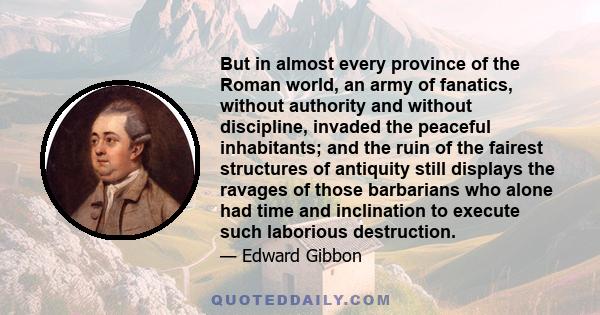 But in almost every province of the Roman world, an army of fanatics, without authority and without discipline, invaded the peaceful inhabitants; and the ruin of the fairest structures of antiquity still displays the