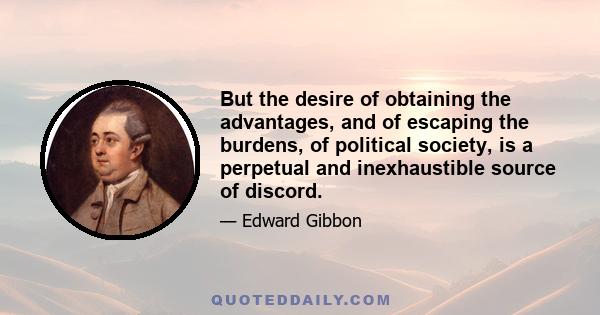 But the desire of obtaining the advantages, and of escaping the burdens, of political society, is a perpetual and inexhaustible source of discord.