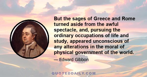 But the sages of Greece and Rome turned aside from the awful spectacle, and, pursuing the ordinary occupations of life and study, appeared unconscious of any alterations in the moral of physical government of the world.