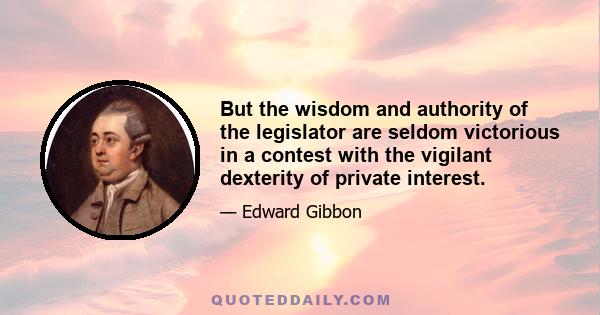 But the wisdom and authority of the legislator are seldom victorious in a contest with the vigilant dexterity of private interest.