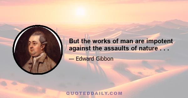 But the works of man are impotent against the assaults of nature . . .