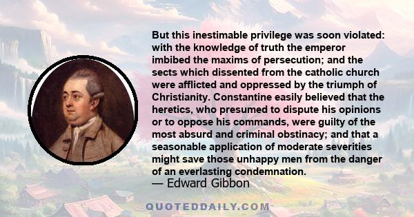 But this inestimable privilege was soon violated: with the knowledge of truth the emperor imbibed the maxims of persecution; and the sects which dissented from the catholic church were afflicted and oppressed by the