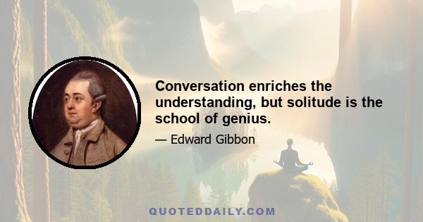 Conversation enriches the understanding, but solitude is the school of genius.