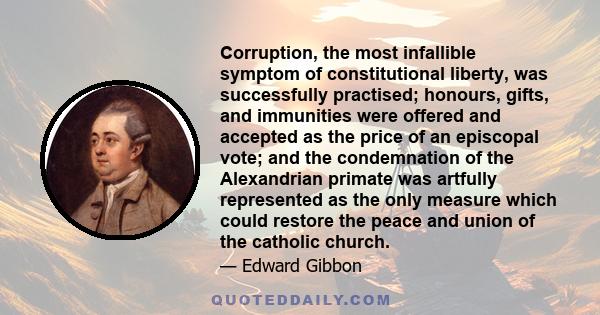 Corruption, the most infallible symptom of constitutional liberty, was successfully practised; honours, gifts, and immunities were offered and accepted as the price of an episcopal vote; and the condemnation of the