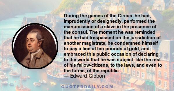 During the games of the Circus, he had, imprudently or designedly, performed the manumission of a slave in the presence of the consul. The moment he was reminded that he had trespassed on the jurisdiction of another