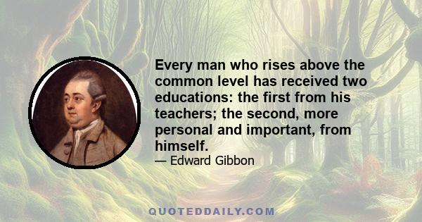 Every man who rises above the common level has received two educations: the first from his teachers; the second, more personal and important, from himself.