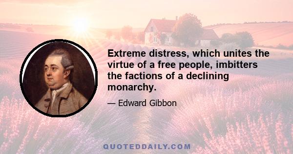 Extreme distress, which unites the virtue of a free people, imbitters the factions of a declining monarchy.