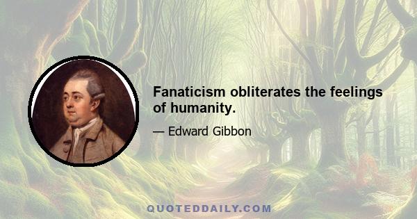 Fanaticism obliterates the feelings of humanity.