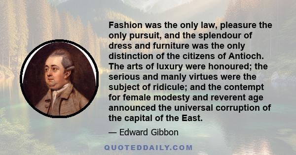 Fashion was the only law, pleasure the only pursuit, and the splendour of dress and furniture was the only distinction of the citizens of Antioch. The arts of luxury were honoured; the serious and manly virtues were the 