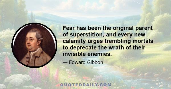 Fear has been the original parent of superstition, and every new calamity urges trembling mortals to deprecate the wrath of their invisible enemies.