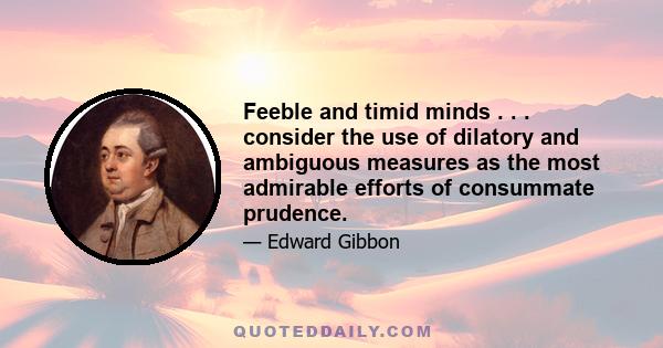 Feeble and timid minds . . . consider the use of dilatory and ambiguous measures as the most admirable efforts of consummate prudence.