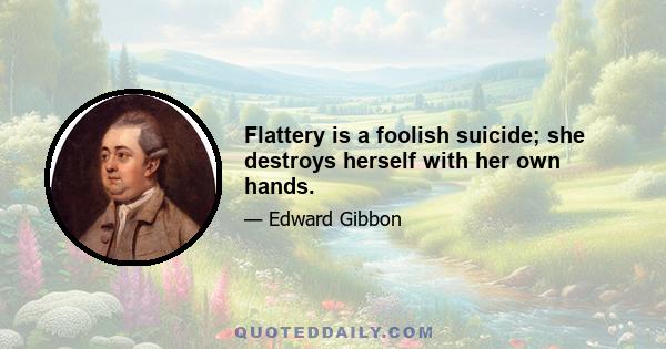 Flattery is a foolish suicide; she destroys herself with her own hands.