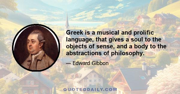 Greek is a musical and prolific language, that gives a soul to the objects of sense, and a body to the abstractions of philosophy.