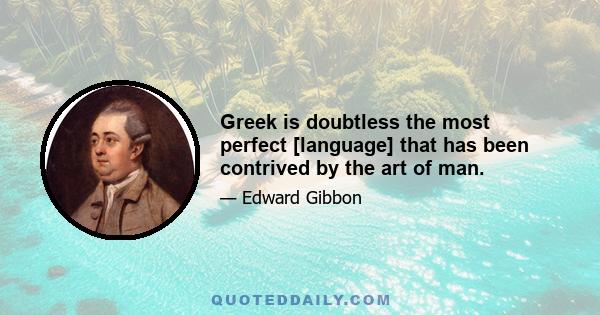 Greek is doubtless the most perfect [language] that has been contrived by the art of man.