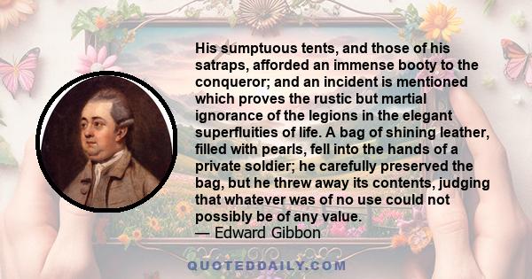 His sumptuous tents, and those of his satraps, afforded an immense booty to the conqueror; and an incident is mentioned which proves the rustic but martial ignorance of the legions in the elegant superfluities of life.