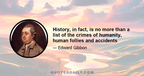 History, in fact, is no more than a list of the crimes of humanity, human follies and accidents