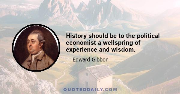 History should be to the political economist a wellspring of experience and wisdom.