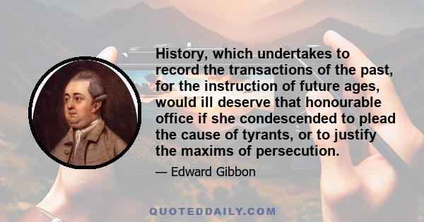 History, which undertakes to record the transactions of the past, for the instruction of future ages, would ill deserve that honourable office if she condescended to plead the cause of tyrants, or to justify the maxims