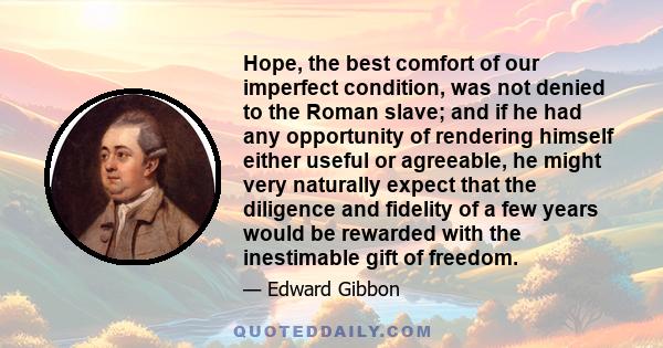 Hope, the best comfort of our imperfect condition, was not denied to the Roman slave; and if he had any opportunity of rendering himself either useful or agreeable, he might very naturally expect that the diligence and