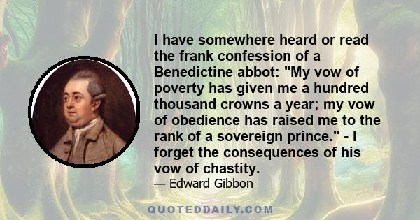 I have somewhere heard or read the frank confession of a Benedictine abbot: My vow of poverty has given me a hundred thousand crowns a year; my vow of obedience has raised me to the rank of a sovereign prince. - I