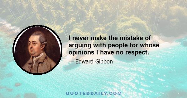 I never make the mistake of arguing with people for whose opinions I have no respect.