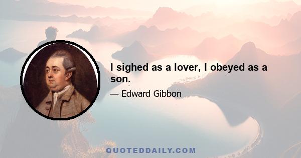 I sighed as a lover, I obeyed as a son.