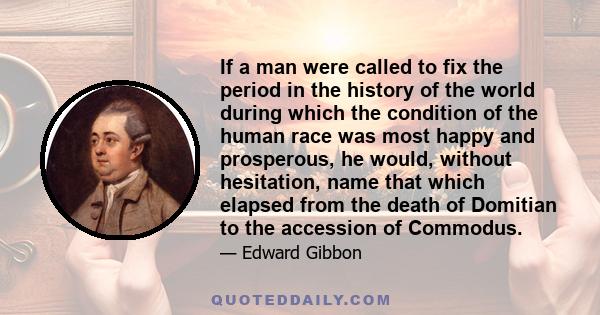 If a man were called to fix the period in the history of the world during which the condition of the human race was most happy and prosperous, he would, without hesitation, name that which elapsed from the death of