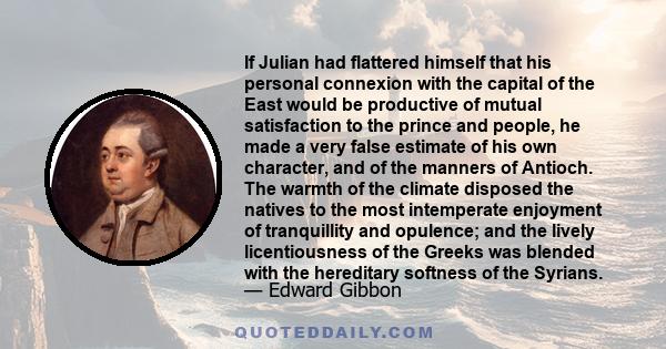 If Julian had flattered himself that his personal connexion with the capital of the East would be productive of mutual satisfaction to the prince and people, he made a very false estimate of his own character, and of