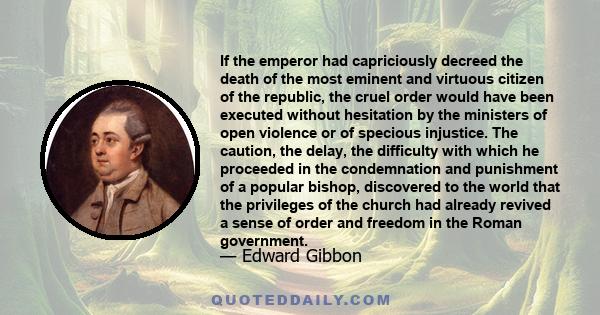 If the emperor had capriciously decreed the death of the most eminent and virtuous citizen of the republic, the cruel order would have been executed without hesitation by the ministers of open violence or of specious