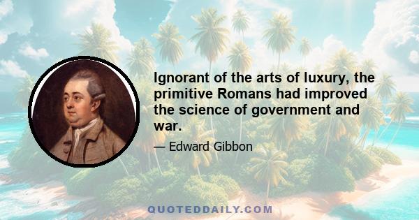 Ignorant of the arts of luxury, the primitive Romans had improved the science of government and war.