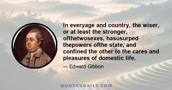 In everyage and country, the wiser, or at least the stronger, ofthetwosexes, hasusurped thepowers ofthe state, and confined the other to the cares and pleasures of domestic life.