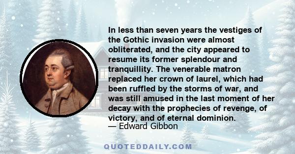 In less than seven years the vestiges of the Gothic invasion were almost obliterated, and the city appeared to resume its former splendour and tranquillity. The venerable matron replaced her crown of laurel, which had