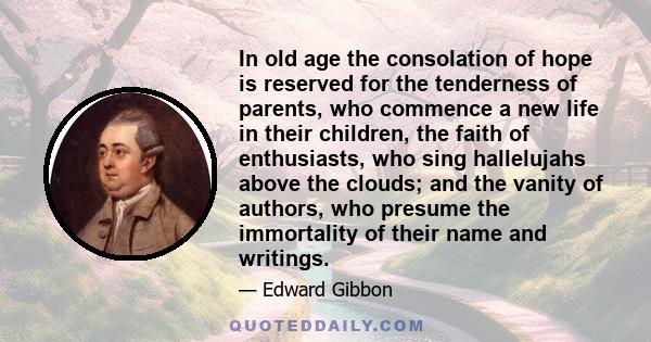 In old age the consolation of hope is reserved for the tenderness of parents, who commence a new life in their children, the faith of enthusiasts, who sing hallelujahs above the clouds; and the vanity of authors, who