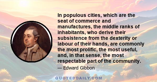 In populous cities, which are the seat of commerce and manufactures, the middle ranks of inhabitants, who derive their subsistence from the dexterity or labour of their hands, are commonly the most prolific, the most