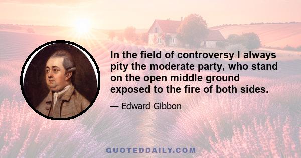 In the field of controversy I always pity the moderate party, who stand on the open middle ground exposed to the fire of both sides.