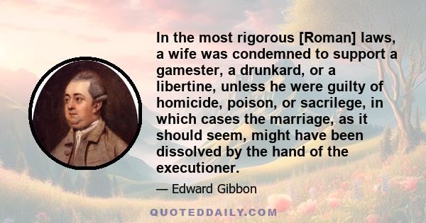 In the most rigorous [Roman] laws, a wife was condemned to support a gamester, a drunkard, or a libertine, unless he were guilty of homicide, poison, or sacrilege, in which cases the marriage, as it should seem, might