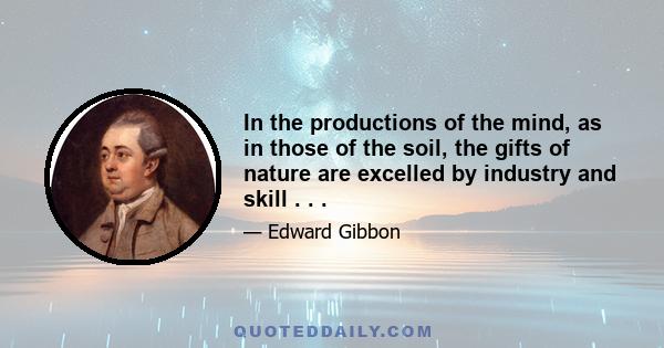 In the productions of the mind, as in those of the soil, the gifts of nature are excelled by industry and skill . . .