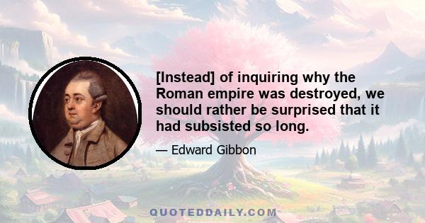 [Instead] of inquiring why the Roman empire was destroyed, we should rather be surprised that it had subsisted so long.