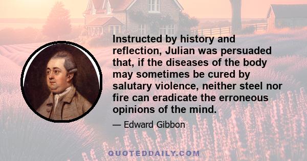 Instructed by history and reflection, Julian was persuaded that, if the diseases of the body may sometimes be cured by salutary violence, neither steel nor fire can eradicate the erroneous opinions of the mind.