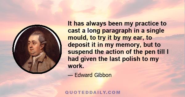 It has always been my practice to cast a long paragraph in a single mould, to try it by my ear, to deposit it in my memory, but to suspend the action of the pen till I had given the last polish to my work.