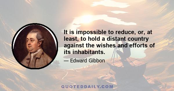 It is impossible to reduce, or, at least, to hold a distant country against the wishes and efforts of its inhabitants.