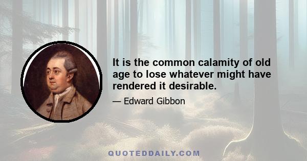 It is the common calamity of old age to lose whatever might have rendered it desirable.