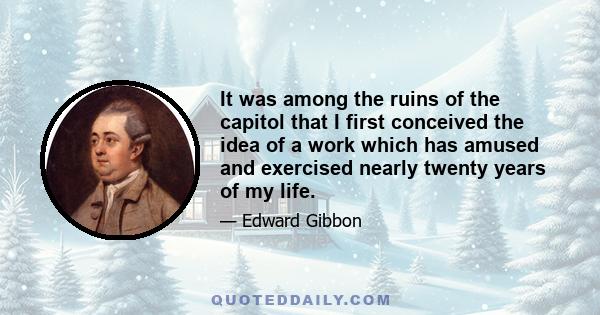 It was among the ruins of the capitol that I first conceived the idea of a work which has amused and exercised nearly twenty years of my life.