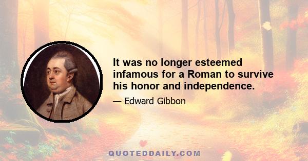 It was no longer esteemed infamous for a Roman to survive his honor and independence.