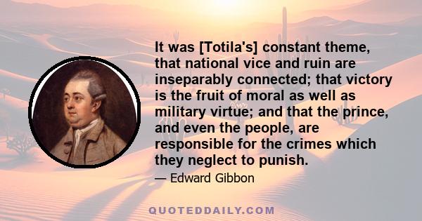 It was [Totila's] constant theme, that national vice and ruin are inseparably connected; that victory is the fruit of moral as well as military virtue; and that the prince, and even the people, are responsible for the