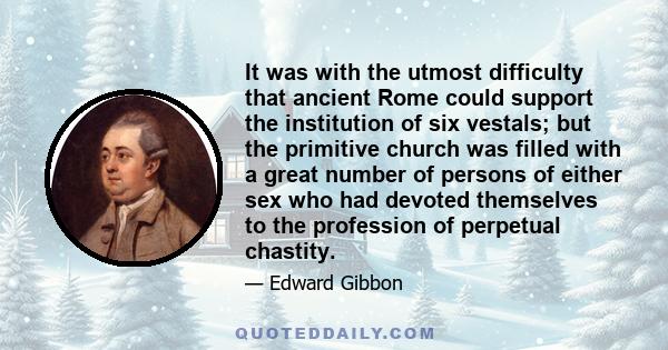 It was with the utmost difficulty that ancient Rome could support the institution of six vestals; but the primitive church was filled with a great number of persons of either sex who had devoted themselves to the