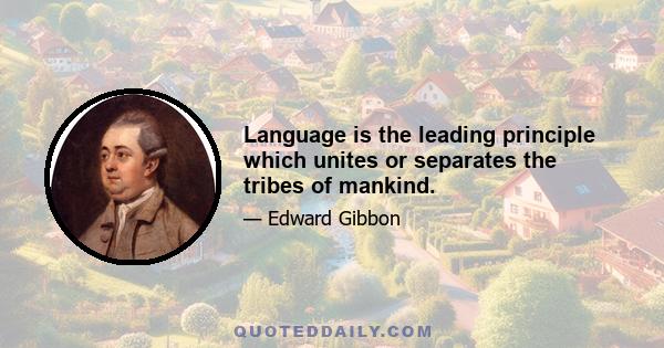 Language is the leading principle which unites or separates the tribes of mankind.